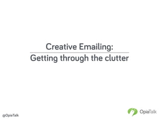 Creative Emailing:
Getting through the clutter
@OpiaTalk
 