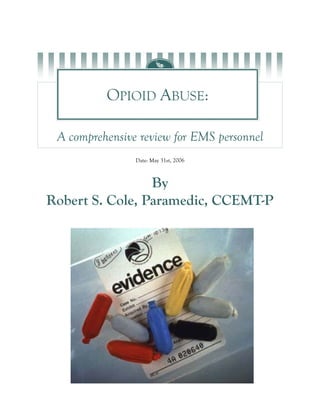 OPIOID ABUSE:

 A comprehensive review for EMS personnel
                Date: May 31st, 2006



                 By
Robert S. Cole, Paramedic, CCEMT-P
 