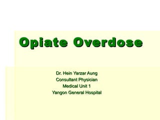 Opiate OverdoseOpiate Overdose
Dr. Hein Yarzar AungDr. Hein Yarzar Aung
Consultant PhysicianConsultant Physician
Medical Unit 1Medical Unit 1
Yangon General HospitalYangon General Hospital
 
