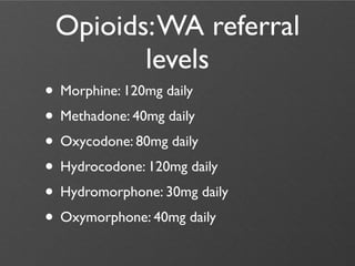 Opioids: WA referral
        levels
• Morphine: 120mg daily
• Methadone: 40mg daily
• Oxycodone: 80mg daily
• Hydrocodone: 120mg daily
• Hydromorphone: 30mg daily
• Oxymorphone: 40mg daily
 