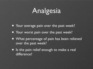 Analgesia
• Your average pain over the past week?
• Your worst pain over the past week?
• What percentage of pain has been relieved
  over the past week?
• Is the pain relief enough to make a real
  difference?
 