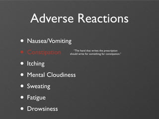Adverse Reactions
• Nausea/Vomiting
• Constipation      “The hand that writes the prescription
                 should write for something for constipation.”



• Itching
• Mental Cloudiness
• Sweating
• Fatigue
• Drowsiness
 