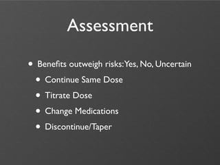 Assessment

• Beneﬁts outweigh risks:Yes, No, Uncertain
 • Continue Same Dose
 • Titrate Dose
 • Change Medications
 • Discontinue/Taper
 