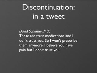 Discontinuation:
    in a tweet
David Schumer, MD:
These are trust medications and I
don’t trust you. So I won’t prescribe
them anymore. I believe you have
pain but I don’t trust you.
 