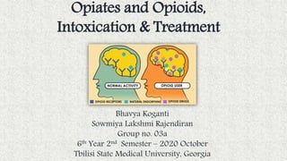 Opiates and Opioids,
Intoxication & Treatment
Bhavya Koganti
Sowmiya Lakshmi Rajendiran
Group no. 03a
6th Year 2nd Semester – 2020 October
Tbilisi State Medical University, Georgia
 