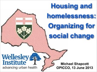 Housing and
homelessness:
Organizing for
social change
Michael Shapcott
OPICCO, 13 June 2013
 