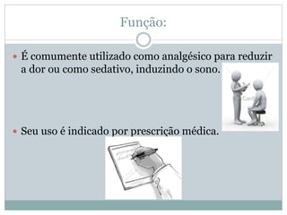 Função:
 É comumente utilizado como analgésico para reduzir
a dor ou como sedativo, induzindo o sono.
 Seu uso é indicado por prescrição médica.
 