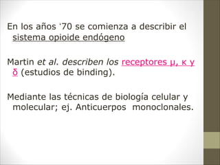 En los años ‘70 se comienza a describir el
sistema opioide endógeno
Martin et al. describen los receptores µ, κ y
δ (estudios de binding).
Mediante las técnicas de biología celular y
molecular; ej. Anticuerpos monoclonales.
 