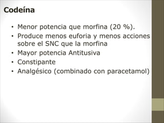 Codeína
• Menor potencia que morfina (20 %).
• Produce menos euforia y menos acciones
sobre el SNC que la morfina
• Mayor potencia Antitusiva
• Constipante
• Analgésico (combinado con paracetamol)
 
