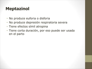 Meptazinol
• No produce euforia o disforia
• No produce depresión respiratoria severa
• Tiene efectos símil atropina
• Tiene corta duración, por eso puede ser usada
en el parto
 