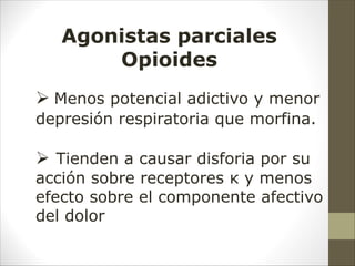 Agonistas parciales
Opioides
Ø Menos potencial adictivo y menor
depresión respiratoria que morfina.
Ø Tienden a causar disforia por su
acción sobre receptores κ y menos
efecto sobre el componente afectivo
del dolor
 