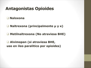 Antagonistas Opioides
q Naloxona
q Naltrexona (principalmente µ y κ)
q Metilnaltrexona (No atraviesa BHE)
q Alvimopan (si atraviesa BHE,
uso en ileo paralitico por opioides)
 