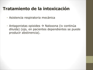 Tratamiento de la intoxicación
• Asistencia respiratoria mecánica
• Antagonistas opioides  Naloxona (iv continúa
diluida) (ojo, en pacientes dependientes se puede
producir abstinencia).
 