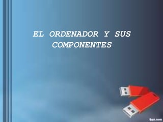 EL ORDENADOR Y SUS
COMPONENTES
 