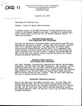 EXECUTIVE OFFICE OF THE PRESIDENT

CU
EQ               COUNCTL ON ENVIRONMENTAL QUALITY
                       ~      ~~~~~~~~~~722
                              JACKSON PLACE, N.W.
                            WASHINGTON. D C. 20008




                           September 20, 1979



Memorandum For Nicholas Yost

Subject:   Status of Agency NEPA Procedures


A progress report on the NEPA procedures is being prepared for publi-
cation in the Federal Register next week. Attached is a working draft
status report which we will use for the Federal Register report. It
shows the following:

                     Executive Branch Agencies
                 With Significant NEPA Involvement

Only DOD and Agriculture (including APH1S, Forest Service and SCS) have
departmental procedures in findl. Energy, EPA., HUD (in part), Interior
(and 2 of 9 component agencies), TVA, Army Corps, Air Force, Rural
Electrification Administration, and DOT (and 3 of 7 components) have
issued proposed procedures during the past two months and should have
final procedures over the next 6-weeks. Commerce (including NOAA and
EDA) is the only major agency without proposed procedures yet (expect
proposed procedures imminently).


                     Executive Branch Agencies
                   With Minimal NEPA Involvement

CIA, NASA, Eximbank, International Communications Agency, Marine Mammal
Commission, and OPIC have final NEPA procedures. GSA, Treasury, Justice
(including BuPrisons, INS, and flEA), National Capitol Planning Corn.,
NSF, Pennsylvania Avenue Development Corp., Postal Service, SEA, Veterans
Administration, and the Water Resources Council have issued proposed
NEPA procedures during the past 2 months. Some 30 other small agencies
have yet to publish proposed procedures.


                  Independent Regulatory Agencies

None of the IRBs have final NEPA procedures yet. The CAB, FERC, FCC,
Federal Maritime Comm. and FTC have issued proposed NEPA procedures.
Key IRBs that still haven't got proposed procedures to the F.R. include
the NRC, and ICC (both have final drafts awaiting Commission action).
The banking agencies, CPSC, and SEC have a way to go yet before issuing'F
proposed procedures.
 