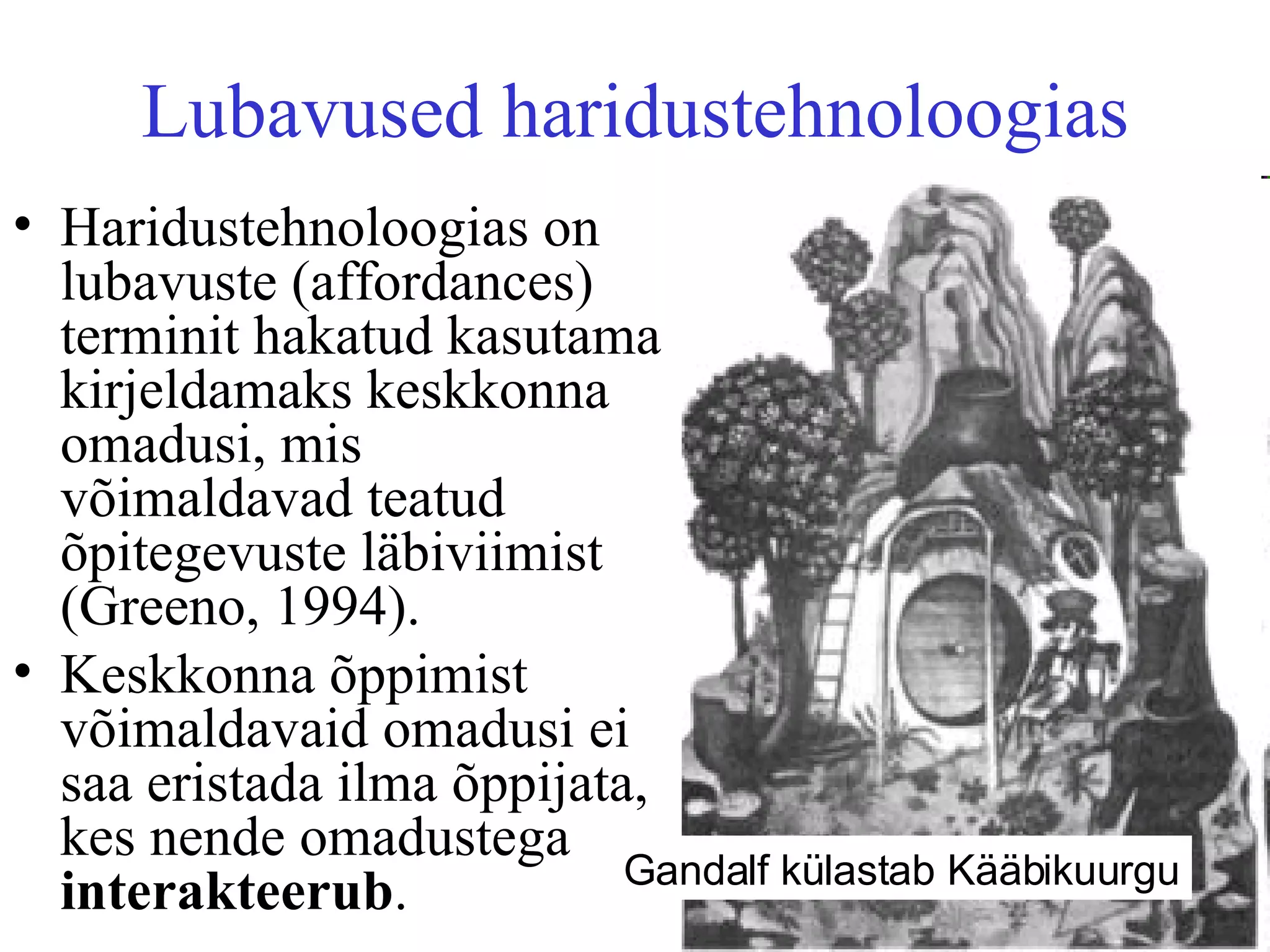 Lubavused haridustehnoloogias Haridustehnoloogias on lubavuste (affordances) terminit hakatud kasutama kirjeldamaks keskkonna omadusi, mis võimaldavad teatud õpitegevuste läbiviimist (Greeno, 1994). Keskkonna õppimist võimaldavaid omadusi ei saa eristada ilma õppijata, kes nende omadustega  interakteerub .  Gandalf külastab Kääbikuurgu 