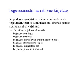 Tegevusmustri narratiivne kirjeldus Kirjelduses kasutatakse tegevusteooria elemente:  tegevused, teod ja lubavused , mis operatsioonide sooritamisel on vajalikud. Narratiivse kirjelduse elemendid: Tegevuse eesmärgid Tegevuse kontekst Tegevuses kasutatavad artifaktid (õpiobjektid) Tegevuse stsenaariumi etapid Tegevuses osalejate rollid Tegevusega seotud lubavused 