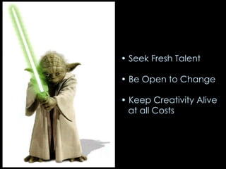 Seek Fresh Talent Be Open to Change Keep Creativity Alive at all Costs