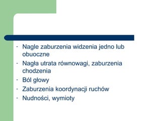 - Nagle zaburzenia widzenia jedno lub
obuoczne
- Nagła utrata równowagi, zaburzenia
chodzenia
- Ból głowy
- Zaburzenia koordynacji ruchów
- Nudności, wymioty
 