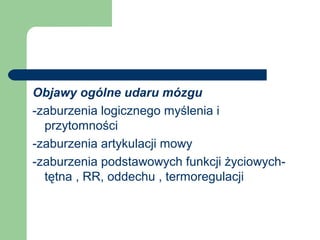 Objawy ogólne udaru mózgu
-zaburzenia logicznego myślenia i
przytomności
-zaburzenia artykulacji mowy
-zaburzenia podstawowych funkcji życiowych-
tętna , RR, oddechu , termoregulacji
 