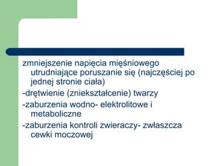 zmniejszenie napięcia mięśniowego
utrudniające poruszanie się (najczęściej po
jednej stronie ciała)
-drętwienie (zniekształcenie) twarzy
-zaburzenia wodno- elektrolitowe i
metaboliczne
-zaburzenia kontroli zwieraczy- zwłaszcza
cewki moczowej
 