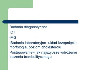 Badania diagnostyczne
-CT
-MG
-Badania laboratoryjne- układ krzepnięcia,
morfologia, poziom cholesterolu
Postępowanie> jak najszybsze wdrożenie
leczenia trombolitycznego
 