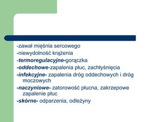 -zawał mięśnia sercowego
-niewydolność krążenia
-termoregulacyjne-gorączka
-oddechowe-zapalenia płuc, zachłyśnięcia
-infekcyjne- zapalenia dróg oddechowych i dróg
moczowych
-naczyniowe- zatorowość płucna, zakrzepowe
zapalenie płuc
-skórne- odparzenia, odleżyny
 
