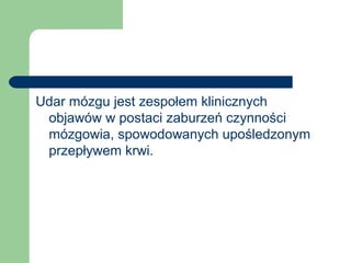 Udar mózgu jest zespołem klinicznych
objawów w postaci zaburzeń czynności
mózgowia, spowodowanych upośledzonym
przepływem krwi.
 