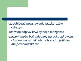 -zapobiegać powstawaniu przykurczów i
odleżyn
-ułatwiać odpływ krwi żylnej z mózgowia
-pacjent może być układany na boku zdrowym,
chorym, na wznak lub na brzuchu jeśli nie
ma przeciwwskazań
 