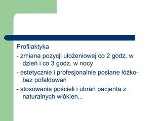 Profilaktyka
- zmiana pozycji ułożeniowej co 2 godz. w
dzień i co 3 godz. w nocy
- estetycznie i profesjonalnie posłane łóżko-
bez pofałdowań
- stosowanie pościeli i ubrań pacjenta z
naturalnych włókien...
 