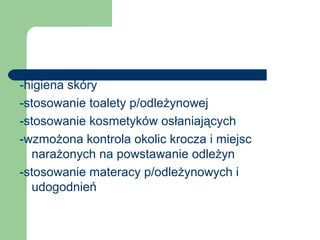 -higiena skóry
-stosowanie toalety p/odleżynowej
-stosowanie kosmetyków osłaniających
-wzmożona kontrola okolic krocza i miejsc
narażonych na powstawanie odleżyn
-stosowanie materacy p/odleżynowych i
udogodnień
 