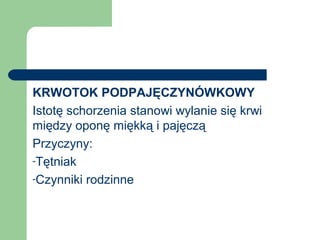 KRWOTOK PODPAJĘCZYNÓWKOWY
Istotę schorzenia stanowi wylanie się krwi
między oponę miękką i pajęczą
Przyczyny:
-Tętniak
-Czynniki rodzinne
 