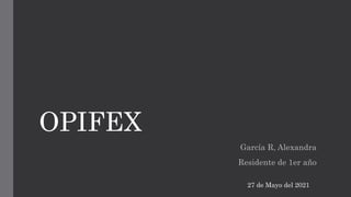 OPIFEX
García R, Alexandra
Residente de 1er año
27 de Mayo del 2021
 