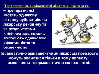 – препарати, які
містять однакову
активну субстанцію чи
лікарську речовину та
за результатами
клінічних досліджень
володіють однаковою
ефективністю та
безпечністю.
Терапевтично еквівалентні лікарські препарати
Терапевтично еквівалентними лікарські препарати
можуть вважатися тільки в тому випадку,
якщо вони фармацевтично еквівалентні.
 