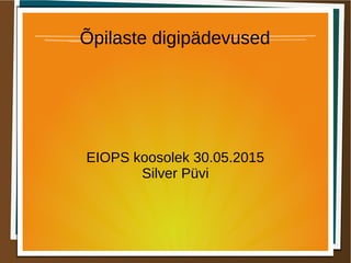 Õpilaste digipädevused
EIOPS koosolek 30.05.2015
Silver Püvi
 