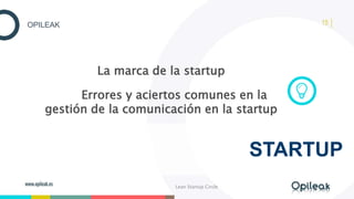 15OPILEAK
La marca de la startup
Errores y aciertos comunes en la
gestión de la comunicación en la startup
STARTUP
Lean St...