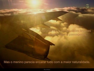 A turbulência e as sacudidas bruscas assustaram alguns passageiros.  Mas o menino parecia encarar tudo com a maior naturalidade. 