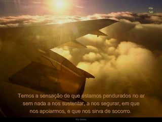 Temos a sensação de que estamos pendurados no ar sem nada a nos sustentar, a nos segurar, em que nos apoiarmos, e que nos sirva de socorro.  