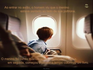 O menino foi cortês quando puxou conversa com ele e,  em seguida, começou a passar o tempo colorindo um livro.  Ao entrar no avião, o homem viu que o menino  estava sentado ao lado de sua poltrona. 