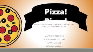 Pizza!
Pizza!
Pizza!
OPIM5272- BUSINESS PROCESS MODELING
AND DATA MANAGEMENT
MATTHEW MCGUIRE
MADHURIMA POTTURI
CHARLES REEB
KATHRYN WALKER
 