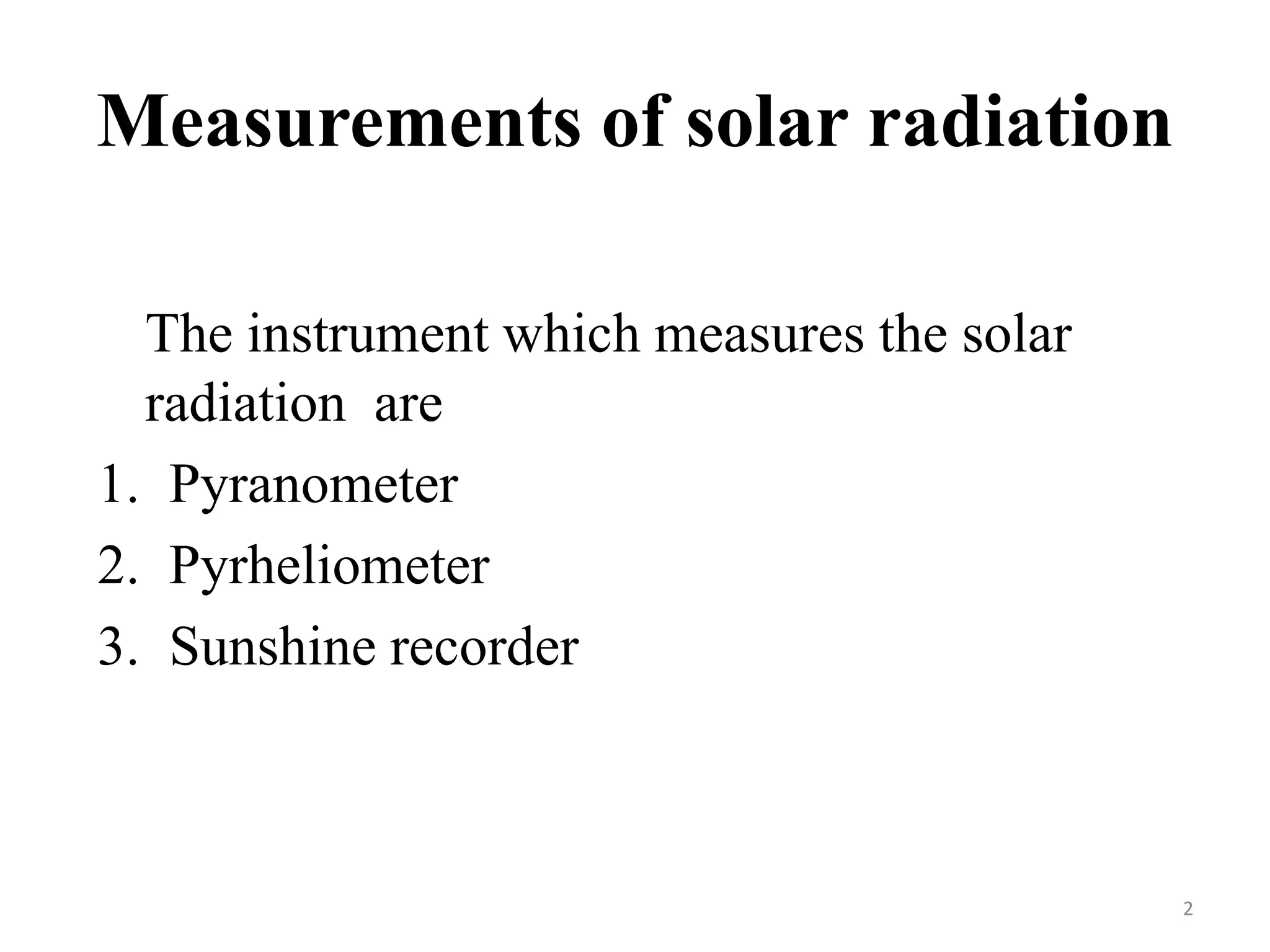 Measurements of solar radiation
The instrument which measures the solar
radiation are
1. Pyranometer
2. Pyrheliometer
3. Sunshine recorder
2
 
