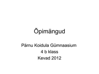 Õpimängud

Pärnu Koidula Gümnaasium
         4 b klass
       Kevad 2012
 