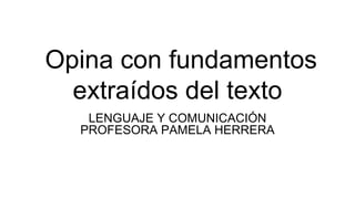 Opina con fundamentos
extraídos del texto
LENGUAJE Y COMUNICACIÓN
PROFESORA PAMELA HERRERA
 