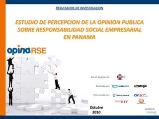 RESULTADOS DE INVESTIGACION
ESTUDIO DE PERCEPCION DE LA OPINION PUBLICA
SOBRE RESPONSABILIDAD SOCIAL EMPRESARIAL
EN PANAMA
Octubre
2010
MIEMBRO DE:
 