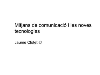 Mitjans de comunicació i les noves tecnologies Jaume Clotet   