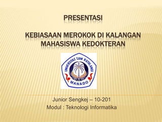 PresentasiKebiasaanMerokokdikalanganmahasiswakedokteran Junior Sengkej – 10-201 Modul : TeknologiInformatika 