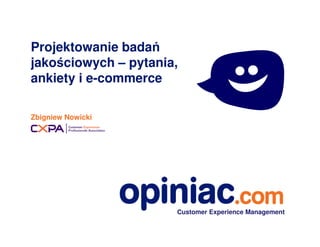 Projektowanie badań 
jakościowych – pytania, 
ankiety i e-commerce 
Zbigniew Nowicki 
Customer Experience Management 
 