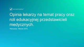Opinia lekarzy na temat pracy oraz
roli edukacyjnej przedstawicieli
medycznych.
Warszawa - Marzec 2015.
 