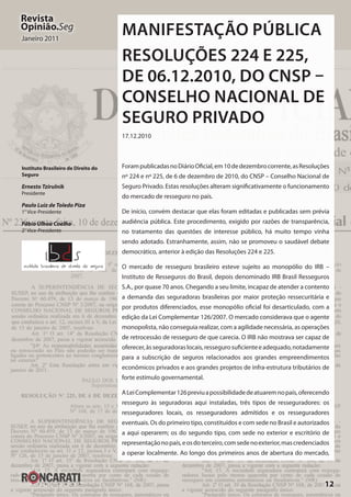 12
Revista
Opinião.Seg
Janeiro 2011
Manifestação Pública
Resoluções 224 e 225,
de 06.12.2010, do CNSP –
Conselho Nacional de
Seguro Privado
17.12.2010
ForampublicadasnoDiárioOficial,em10dedezembrocorrente,asResoluções
nº 224 e nº 225, de 6 de dezembro de 2010, do CNSP – Conselho Nacional de
Seguro Privado. Estas resoluções alteram significativamente o funcionamento
do mercado de resseguro no país.
De início, convém destacar que elas foram editadas e publicadas sem prévia
audiência pública. Este procedimento, exigido por razões de transparência,
no tratamento das questões de interesse público, há muito tempo vinha
sendo adotado. Estranhamente, assim, não se promoveu o saudável debate
democrático, anterior à edição das Resoluções 224 e 225.
O mercado de resseguro brasileiro esteve sujeito ao monopólio do IRB –
Instituto de Resseguros do Brasil, depois denominado IRB Brasil Resseguros
S.A., por quase 70 anos. Chegando a seu limite, incapaz de atender a contento
a demanda das seguradoras brasileiras por maior proteção ressecuritária e
por produtos diferenciados, esse monopólio oficial foi desarticulado, com a
edição da Lei Complementar 126/2007. O mercado considerava que o agente
monopolista, não conseguia realizar, com a agilidade necessária, as operações
de retrocessão de resseguro de que carecia. O IRB não mostrava ser capaz de
oferecer,àsseguradoraslocais,ressegurosuficienteeadequado,notadamente
para a subscrição de seguros relacionados aos grandes empreendimentos
econômicos privados e aos grandes projetos de infra-estrutura tributários de
forte estímulo governamental.
ALeiComplementar126previuapossibilidadedeatuaremnopaís,oferecendo
resseguro às seguradoras aqui instaladas, três tipos de resseguradores: os
resseguradores locais, os resseguradores admitidos e os resseguradores
eventuais. Os do primeiro tipo, constituídos e com sede no Brasil e autorizados
a aqui operarem; os do segundo tipo, com sede no exterior e escritório de
representaçãonopaís,eosdoterceiro,comsedenoexterior,mascredenciados
a operar localmente. Ao longo dos primeiros anos de abertura do mercado,
Instituto Brasileiro de Direito do
Seguro
Ernesto Tzirulnik
Presidente
Paulo Luiz de Toledo Piza
1° Vice-Presidente
Fábio Ulhoa Coelho
2° Vice-Presidente
 