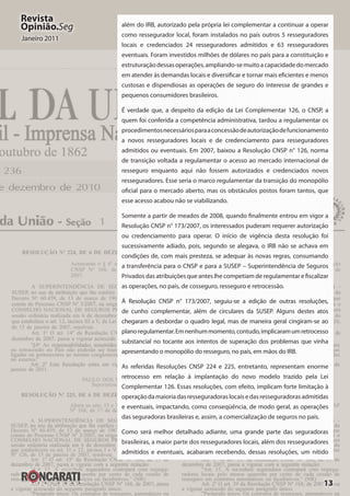 13
Revista
Opinião.Seg
Janeiro 2011
além do IRB, autorizado pela própria lei complementar a continuar a operar
como ressegurador local, foram instalados no país outros 5 resseguradores
locais e credenciados 24 resseguradores admitidos e 63 resseguradores
eventuais. Foram investidos milhões de dólares no país para a constituição e
estruturaçãodessasoperações,ampliando-semuitoacapacidadedomercado
em atender às demandas locais e diversificar e tornar mais eficientes e menos
custosas e dispendiosas as operações de seguro do interesse de grandes e
pequenos consumidores brasileiros.
É verdade que, a despeito da edição da Lei Complementar 126, o CNSP, a
quem foi conferida a competência administrativa, tardou a regulamentar os
procedimentosnecessáriosparaaconcessãodeautorizaçãodefuncionamento
a novos resseguradores locais e de credenciamento para resseguradores
admitidos ou eventuais. Em 2007, baixou a Resolução CNSP n° 126, norma
de transição voltada a regulamentar o acesso ao mercado internacional de
resseguro enquanto aqui não fossem autorizados e credenciados novos
resseguradores. Esse seria o marco regulamentar da transição do monopólio
oficial para o mercado aberto, mas os obstáculos postos foram tantos, que
esse acesso acabou não se viabilizando.
Somente a partir de meados de 2008, quando finalmente entrou em vigor a
Resolução CNSP n° 173/2007, os interessados puderam requerer autorização
ou credenciamento para operar. O início de vigência desta resolução foi
sucessivamente adiado, pois, segundo se alegava, o IRB não se achava em
condições de, com mais presteza, se adequar às novas regras, consumando
a transferência para o CNSP e para a SUSEP – Superintendência de Seguros
Privados das atribuições que antes lhe competiam de regulamentar e fiscalizar
as operações, no país, de cosseguro, resseguro e retrocessão.
À Resolução CNSP n° 173/2007, seguiu-se a edição de outras resoluções,
de cunho complementar, além de circulares da SUSEP. Alguns destes atos
chegaram a desbordar o quadro legal, mas de maneira geral cingiram-se ao
planoregulamentar.Emnenhummomento,contudo,implicaramumretrocesso
substancial no tocante aos intentos de superação dos problemas que vinha
apresentando o monopólio do resseguro, no país, em mãos do IRB.
As referidas Resoluções CNSP 224 e 225, entretanto, representam enorme
retrocesso em relação à implantação do novo modelo trazido pela Lei
Complementar 126. Essas resoluções, com efeito, implicam forte limitação à
operaçãodamaioriadasresseguradoraslocaisedasresseguradorasadmitidas
e eventuais, impactando, como conseqüência, de modo geral, as operações
das seguradoras brasileiras e, assim, a comercialização de seguros no país.
Como será melhor detalhado adiante, uma grande parte das seguradoras
brasileiras, a maior parte dos resseguradores locais, além dos resseguradores
admitidos e eventuais, acabaram recebendo, dessas resoluções, um nítido
 